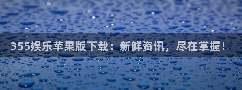 天辰娱乐注册网页版：355娱乐苹果版下载：新鲜资讯，尽在掌握！