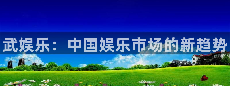 天辰娱乐.ccm：武娱乐：中国娱乐市场的新趋势