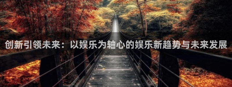 天辰娱乐游戏官网入口：创新引领未来：以娱乐为轴心的娱乐新趋势与未来发展