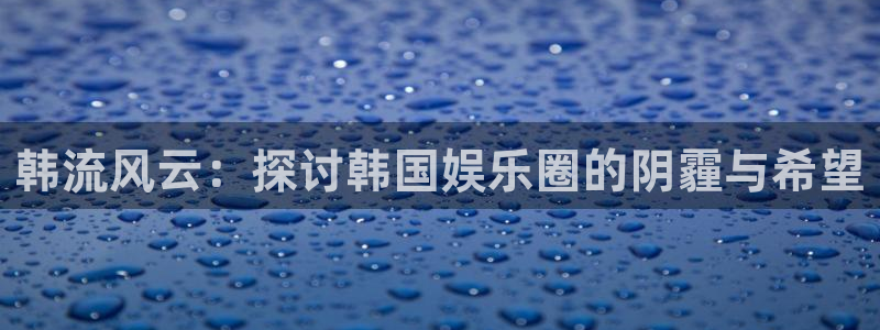 天辰娱乐注册入口：韩流风云：探讨韩国娱乐圈的阴霾与希望
