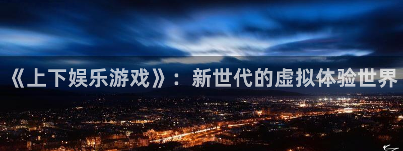 天辰娱乐ccmpc：《上下娱乐游戏》：新世代的虚拟体验世界