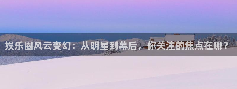 天辰娱乐游戏试玩：娱乐圈风云变幻：从明星到幕后，你关注的焦点在哪？