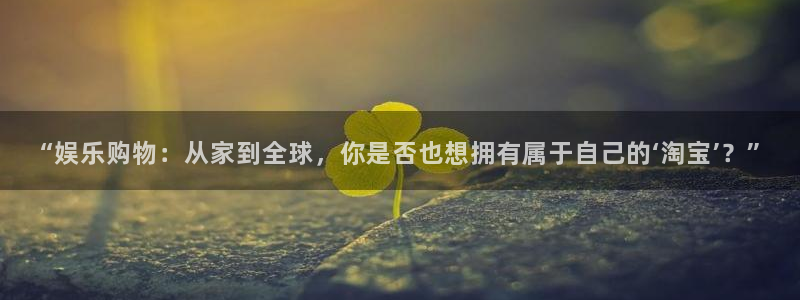 壹号大舞台下载链接：“娱乐购物：从家到全球，你是否也想拥有属于自己的‘淘宝’？”