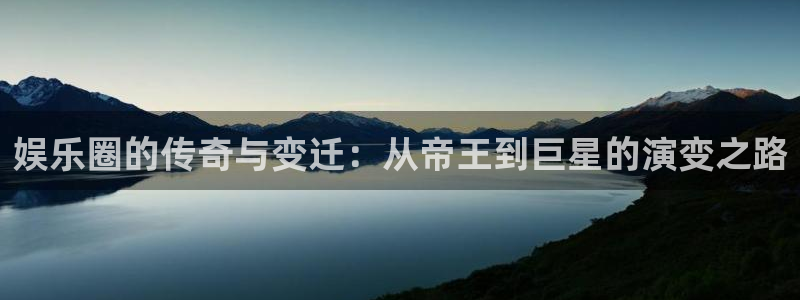 天辰娱乐平台官网版下载：娱乐圈的传奇与变迁：从帝王到巨星的演变之路