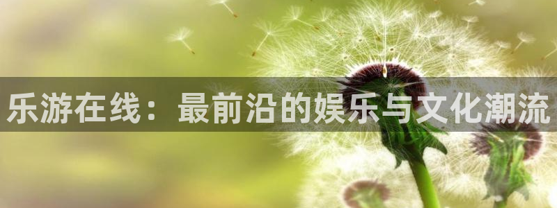 天辰娱乐电子游戏网页版：乐游在线：最前沿的娱乐与文化潮流