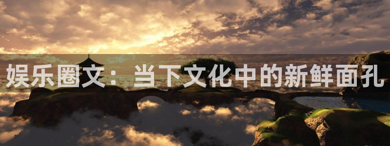 天辰娱乐下载：娱乐圈文：当下文化中的新鲜面孔