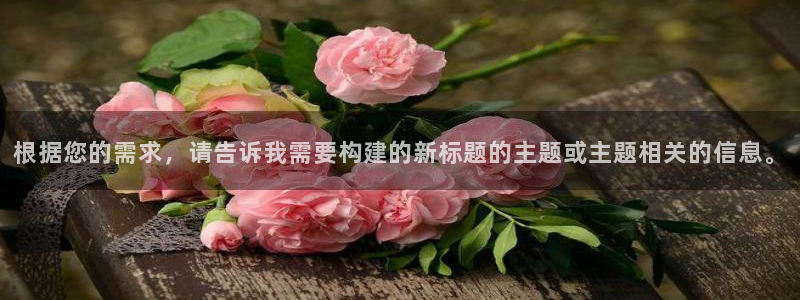 天辰娱乐app官网下载：根据您的需求，请告诉我需要构建的新标题的主题或主题相关的信息。