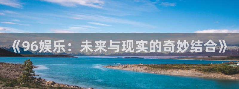 壹号官方app下载安装：《96娱乐：未来与现实的奇妙结合》