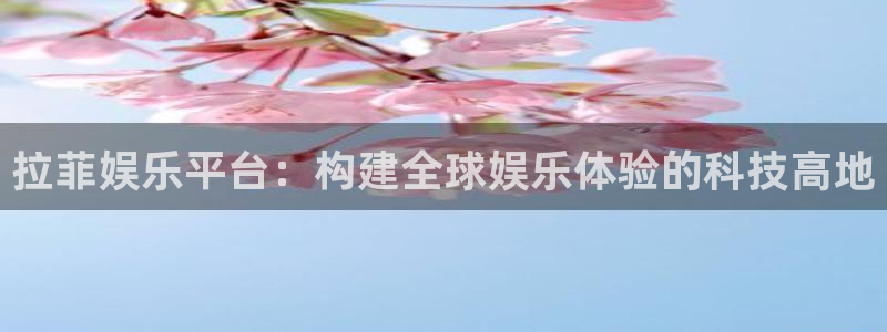 天辰娱乐下载：拉菲娱乐平台：构建全球娱乐体验的科技高地