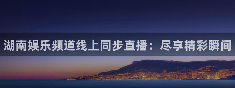 天辰娱乐quan28.cc：湖南娱乐频道线上同步直播：尽享精彩瞬间