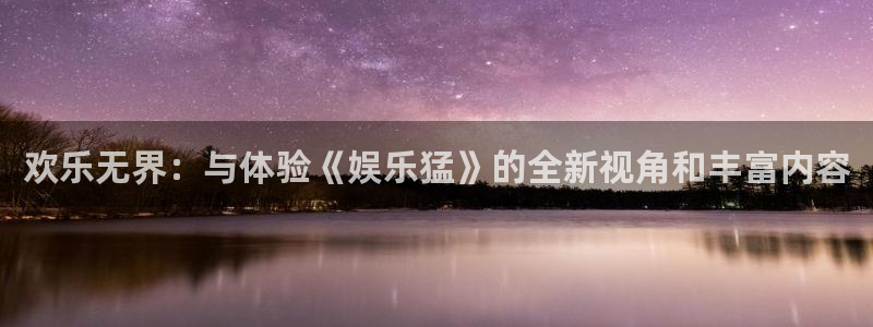 壹号官网app下载安装：欢乐无界：与体验《娱乐猛》的全新视角和丰富内容
