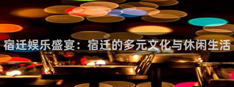 天辰娱乐官网入口：宿迁娱乐盛宴：宿迁的多元文化与休闲生活