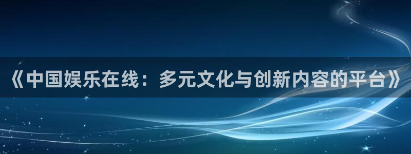 天辰娱乐游戏试玩：《中国娱乐在线：多元文化与创新内容的平台》