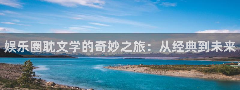 pg天辰娱乐平台下载入口：娱乐圈耽文学的奇妙之旅：从经典到未来