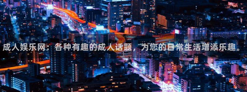 天辰娱乐平台登录：成人娱乐网：各种有趣的成人话题，为您的日常生活增添乐趣。